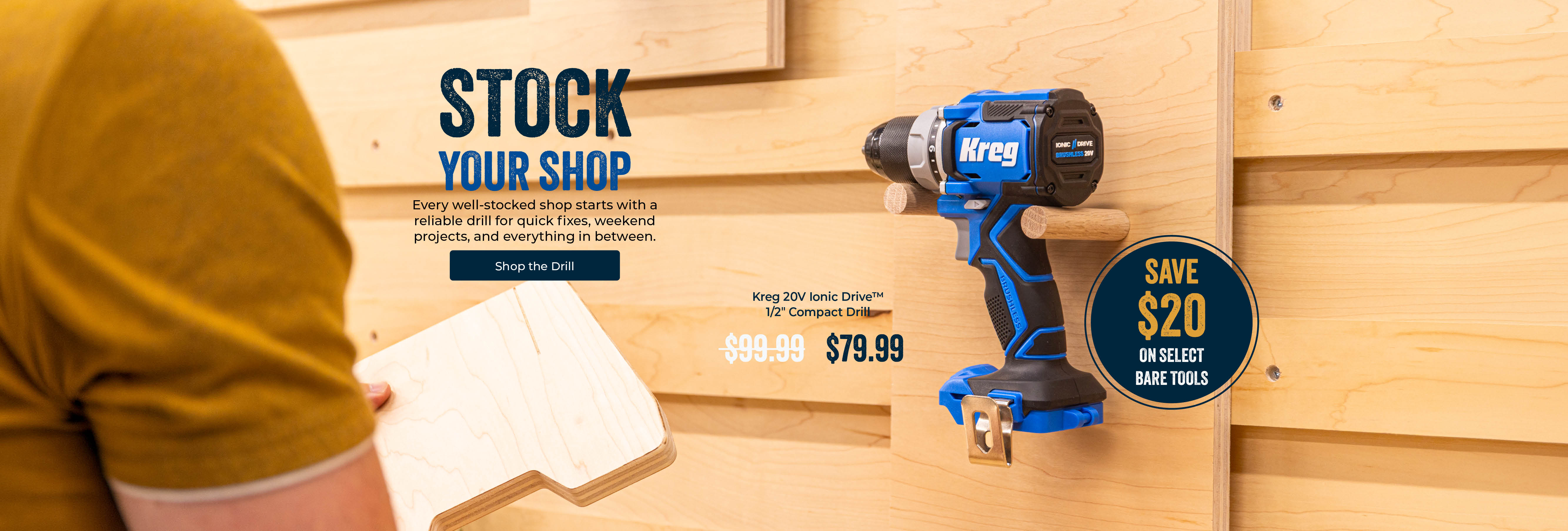 Stock Your Shop - Every well-stocked shop starts with a reliable drill for quick fixes, weekend projects, and everything in between. Shop the Drill. Kreg 20V Ionic Drive 1/2" Compact Drill, was $99.99, now $79.99. Save $20 on select bare tools.