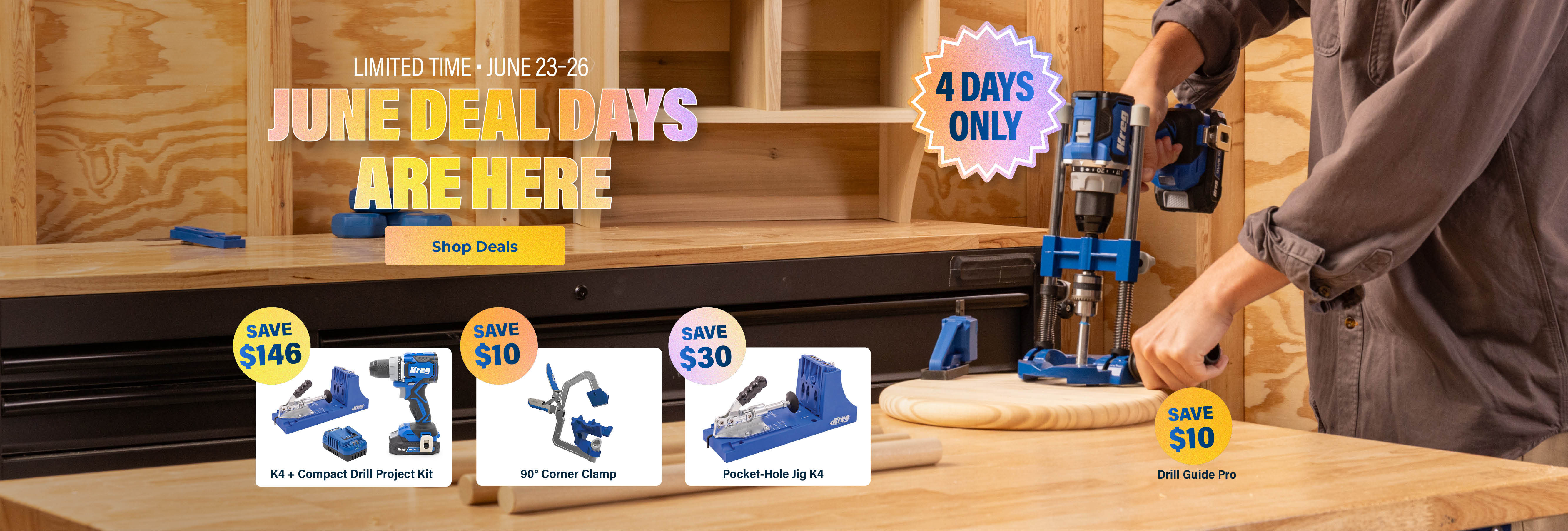 June Deal Das are Here. Limited Time June 23-26. 4 days only. K4 + Compact Drill Project Kit Save $146. 90 Degree Corner Clamp Save $10. Pocket-Hole Jig K4 save $30. Drill Guide Pro save $10.