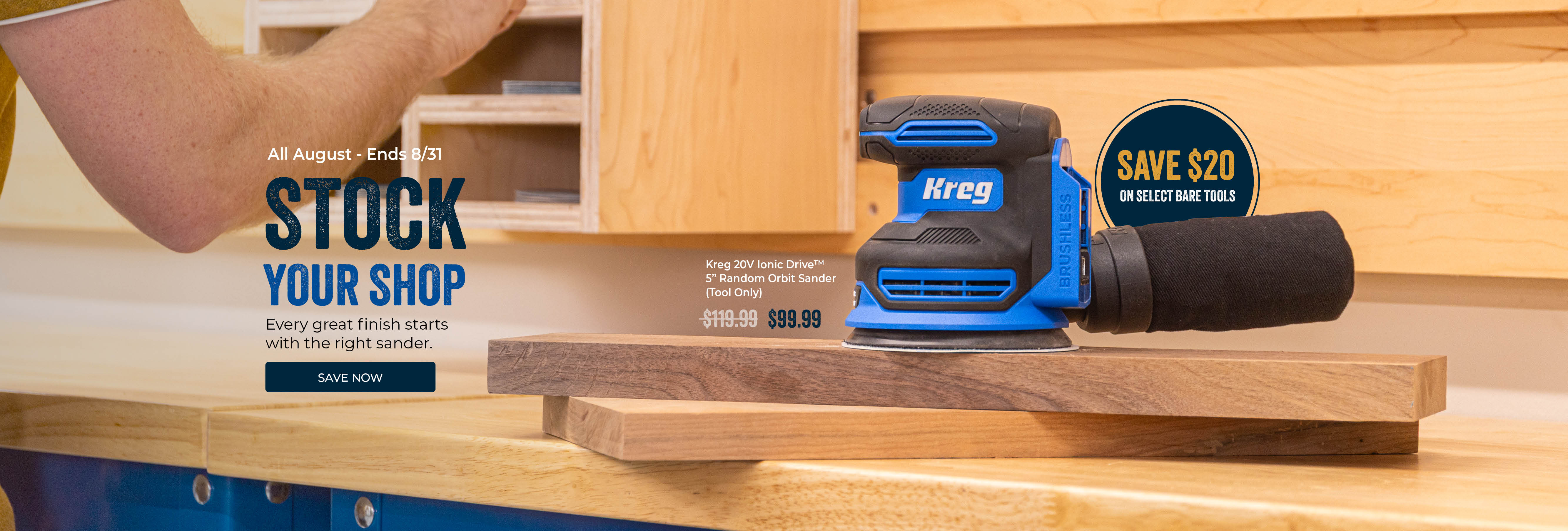 Stock your shop - Every great finish starts with the right sander. Save $20 on the Kreg Ionic Drive Sander, now through August 31. Was $119.99, now $99.99. 